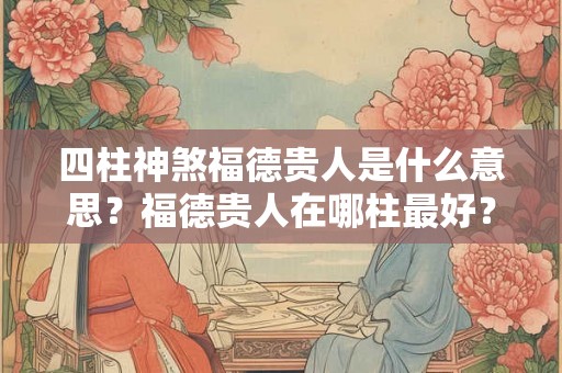 四柱神煞福德贵人是什么意思？福德贵人在哪柱最好？