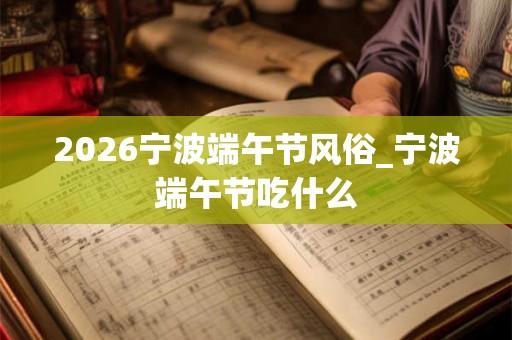 2026宁波端午节风俗_宁波端午节吃什么
