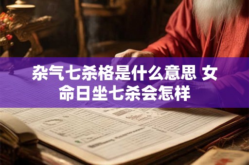 杂气七杀格是什么意思 女命日坐七杀会怎样