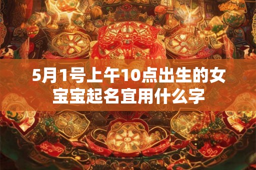 5月1号上午10点出生的女宝宝起名宜用什么字 5月1号上午10点出生的女宝宝起名宜用什么字