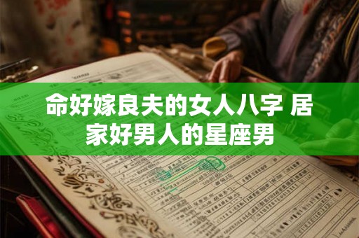 命好嫁良夫的女人八字 居家好男人的星座男
