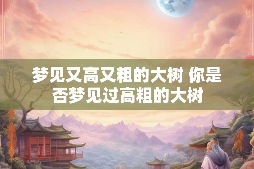 梦见又高又粗的大树 你是否梦见过高粗的大树 梦见又高又粗的大树 你是否梦见过高粗的大树
