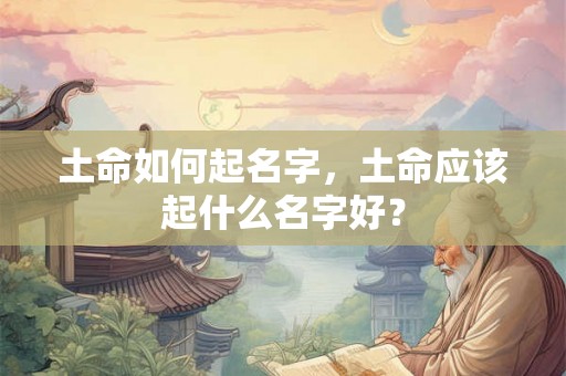 土命如何起名字，土命应该起什么名字好？