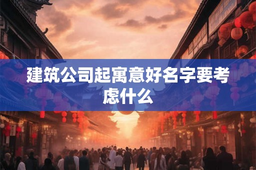 建筑公司起寓意好名字要考虑什么