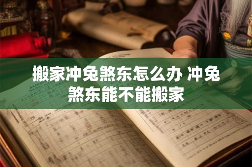 搬家冲兔煞东怎么办 冲兔煞东能不能搬家