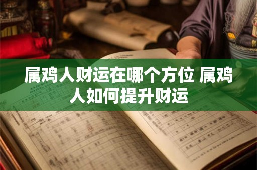 属鸡人财运在哪个方位 属鸡人如何提升财运 属鸡人财运在哪个方位 属鸡人如何提升财运