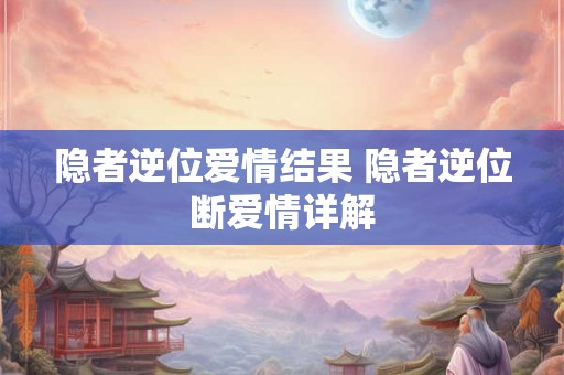隐者逆位爱情结果 隐者逆位断爱情详解