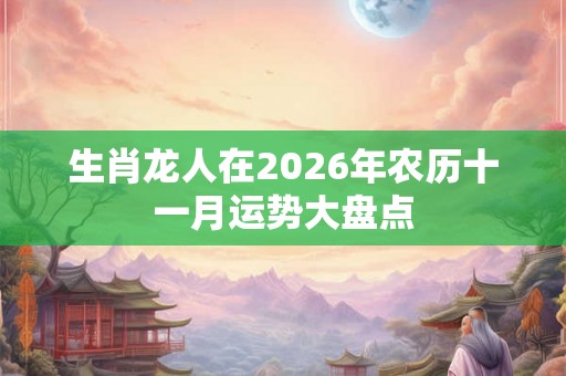 生肖龙人在2026年农历十一月运势大盘点 生肖龙人在2026年农历十一月运势大盘点