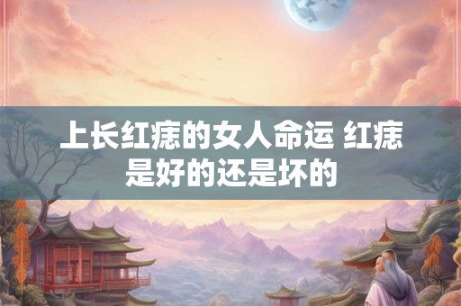 上长红痣的女人命运 红痣是好的还是坏的