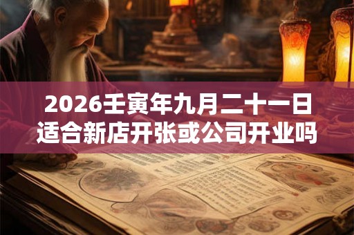 2026壬寅年九月二十一日适合新店开张或公司开业吗？