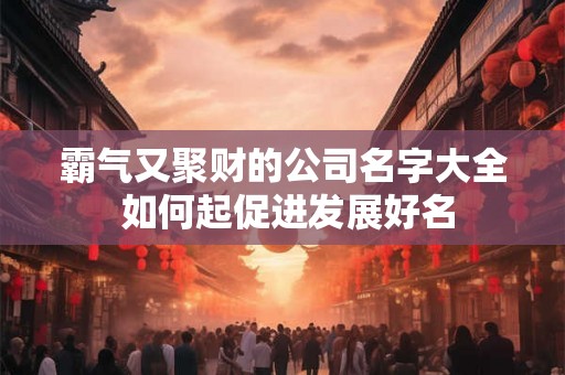 霸气又聚财的公司名字大全 如何起促进发展好名
