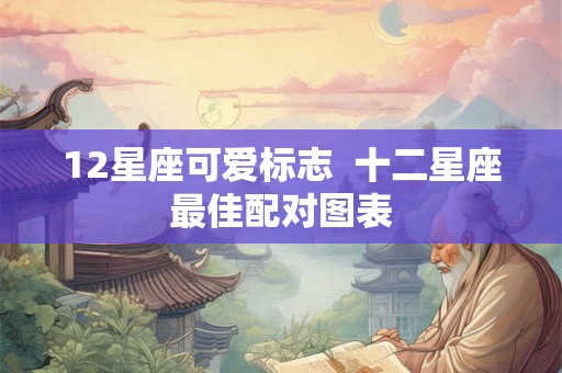 12星座可爱标志  十二星座最佳配对图表