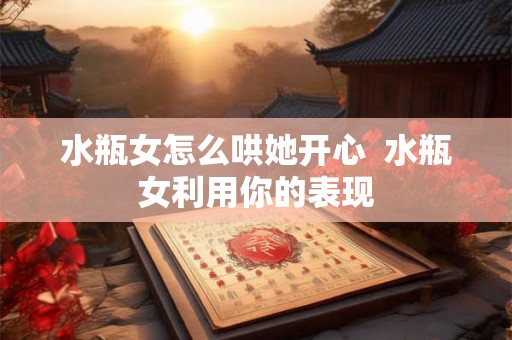水瓶女怎么哄她开心  水瓶女利用你的表现