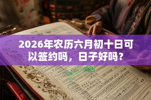 2026年农历六月初十日可以签约吗,日子好吗? 2026年农历六月初十日可以签约吗,日子好吗?