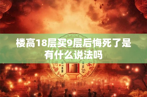 楼高18层买9层后悔死了是有什么说法吗