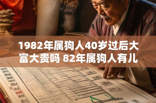 1982年属狗人40岁过后大富大贵吗 82年属狗人有儿子吗