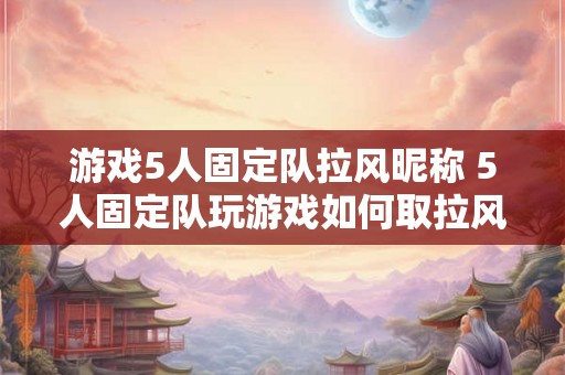 游戏5人固定队拉风昵称 5人固定队玩游戏如何取拉风昵称