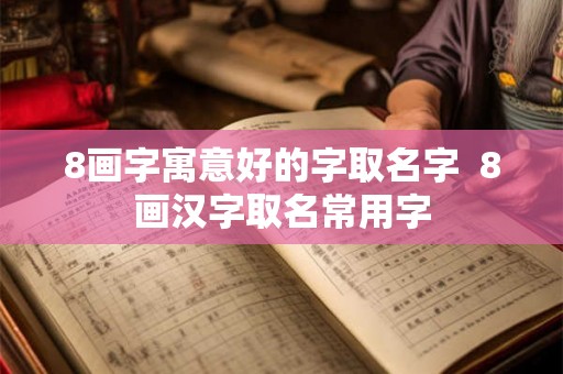 8画字寓意好的字取名字 8画汉字取名常用字 8画字寓意好的字取名字 8画汉字取名常用字