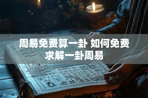 周易免费算一卦 如何免费求解一卦周易 周易免费算一卦 如何免费求解一卦周易