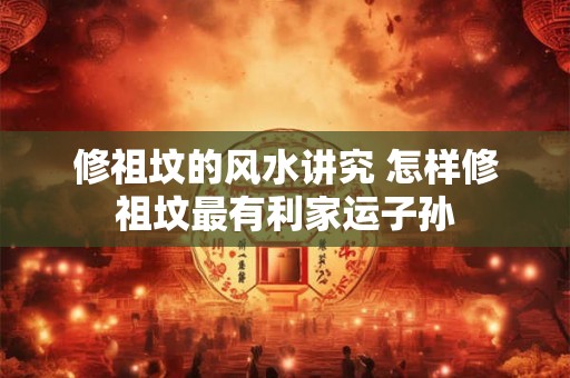 修祖坟的风水讲究 怎样修祖坟最有利家运子孙