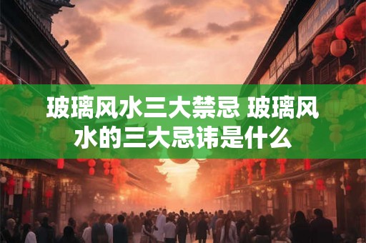 玻璃风水三大禁忌 玻璃风水的三大忌讳是什么