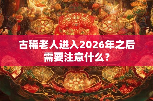 古稀老人进入2026年之后需要注意什么？