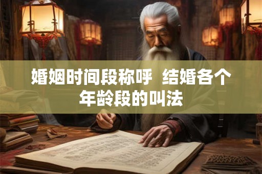婚姻时间段称呼  结婚各个年龄段的叫法