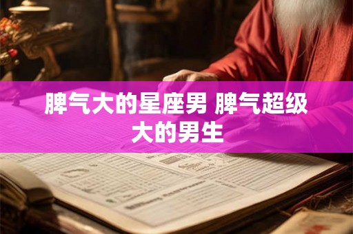 脾气大的星座男 脾气超级大的男生 脾气大的星座男 脾气超级大的男生