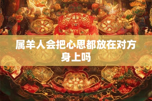 属羊人会把心思都放在对方身上吗 属羊人会把心思都放在对方身上吗