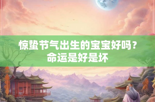 惊蛰节气出生的宝宝好吗?命运是好是坏 惊蛰节气出生的宝宝好吗?命运是好是坏