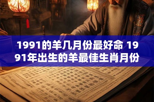 1991的羊几月份最好命 1991年出生的羊最佳生肖月份