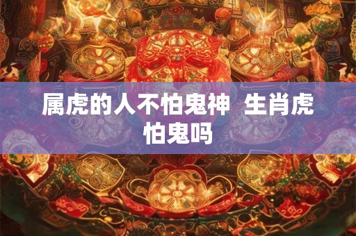 属虎的人不怕鬼神  生肖虎怕鬼吗