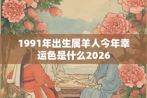 1991年出生属羊人今年幸运色是什么2026