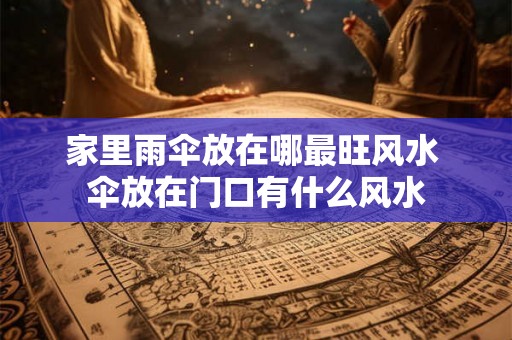 家里雨伞放在哪最旺风水 伞放在门口有什么风水