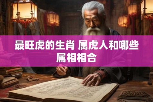 最旺虎的生肖 属虎人和哪些属相相合