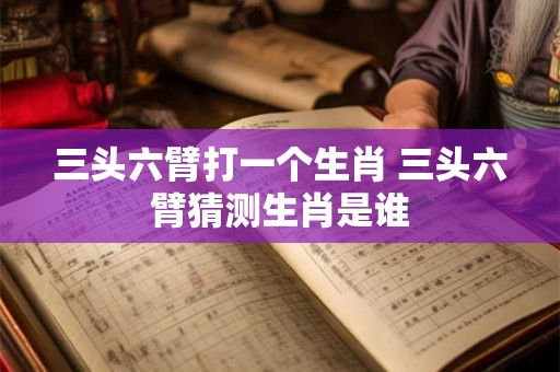 三头六臂打一个生肖 三头六臂猜测生肖是谁
