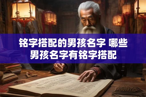 铭字搭配的男孩名字 哪些男孩名字有铭字搭配