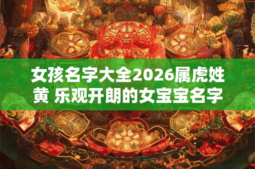 女孩名字大全2026属虎姓黄 乐观开朗的女宝宝名字