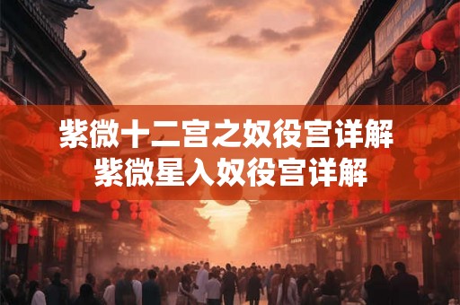 紫微十二宫之奴役宫详解 紫微星入奴役宫详解