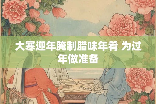 大寒迎年腌制腊味年肴 为过年做准备