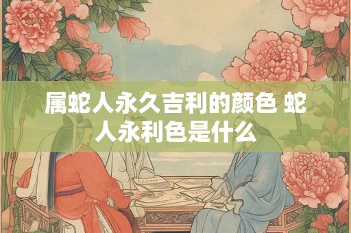 属蛇人永久吉利的颜色 蛇人永利色是什么