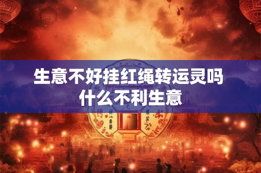 生意不好挂红绳转运灵吗 什么不利生意