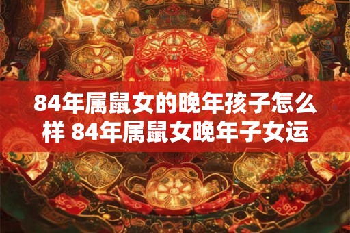 84年属鼠女的晚年孩子怎么样 84年属鼠女晚年子女运势如何