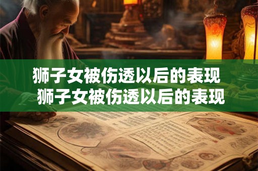 狮子女被伤透以后的表现  狮子女被伤透以后的表现
