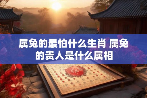 属兔的最怕什么生肖 属兔的贵人是什么属相