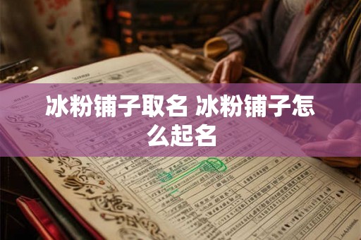冰粉铺子取名 冰粉铺子怎么起名