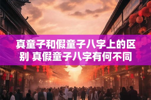 真童子和假童子八字上的区别 真假童子八字有何不同