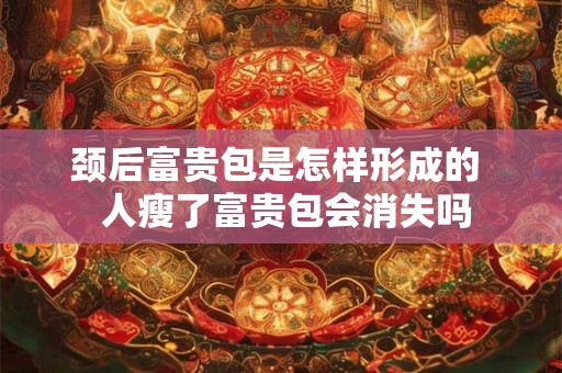 颈后富贵包是怎样形成的 人瘦了富贵包会消失吗 颈后富贵包是怎样形成的 人瘦了富贵包会消失吗