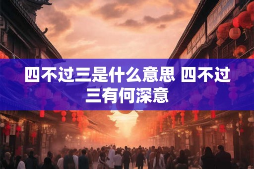 四不过三是什么意思 四不过三有何深意