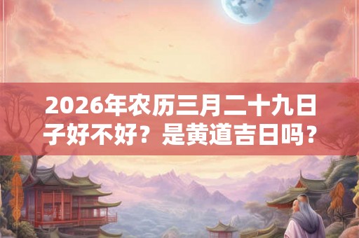 2026年农历三月二十九日子好不好？是黄道吉日吗？